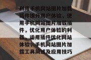 利用手机网站图片加载插件提升用户体验，使用手机网站图片加载插件，优化用户体验的利器，运用插件优化网站体验，手机网站图片加载工具简述及应用技巧