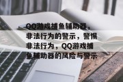 QQ游戏捕鱼辅助器,非法行为的警示,警惕非法行为,QQ游戏捕鱼辅助器的风险与警示 QQ游戏捕鱼辅助器,非法行为的警示,警惕非法行为,QQ游戏捕鱼辅助器的风险与警示