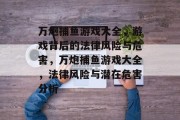 万炮捕鱼游戏大全,游戏背后的法律风险与危害,万炮捕鱼游戏大全,法律风险与潜在危害分析 万炮捕鱼游戏大全,游戏背后的法律风险与危害,万炮捕鱼游戏大全,法律风险与潜在危害分析