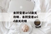 未转变者arid通关攻略,未转变者arid通关攻略 未转变者arid通关攻略,未转变者arid通关攻略