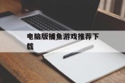 电脑版捕鱼游戏推荐下载 电脑版捕鱼游戏推荐下载