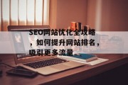 SEO网站优化全攻略,如何提升网站排名,吸引更多流量 SEO网站优化全攻略,如何提升网站排名,吸引更多流量