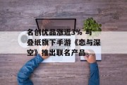 名创优品涨近3% 与叠纸旗下手游《恋与深空》推出联名产品 名创优品涨近3% 与叠纸旗下手游《恋与深空》推出联名产品