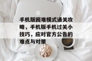 手机版困难模式通关攻略,手机版手机过关小技巧,应对官方公告的难点与对策 手机版困难模式通关攻略,手机版手机过关小技巧,应对官方公告的难点与对策