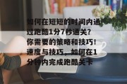 如何在短短的时间内通过跑酷1分7秒通关?你需要的策略和技巧!速度与技巧,如何在1分钟内完成跑酷关卡 如何在短短的时间内通过跑酷1分7秒通关?你需要的策略和技巧!速度与技巧,如何在1分钟内完成跑酷关卡