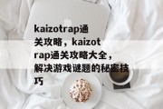 kaizotrap通关攻略,kaizotrap通关攻略大全,解决游戏谜题的秘密技巧 kaizotrap通关攻略,kaizotrap通关攻略大全,解决游戏谜题的秘密技巧