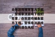 众乐游戏捕鱼官方下载,警惕非法游戏下载的危害,众乐游戏捕鱼官方下载,警惕非法游戏下载的潜在风险 众乐游戏捕鱼官方下载,警惕非法游戏下载的危害,众乐游戏捕鱼官方下载,警惕非法游戏下载的潜在风险