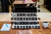互联网的移动浪潮,运营商如何应对流量冲击?,互联网+运营商,应对流量冲击的策略与措施,互联网+运营商,流量冲击策略与措施 互联网的移动浪潮,运营商如何应对流量冲击?,互联网+运营商,应对流量冲击的策略与措施,互联网+运营商,流量冲击策略与措施