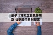 量子计算概念股集体飙涨 谷歌股价再创新高 量子计算概念股集体飙涨 谷歌股价再创新高