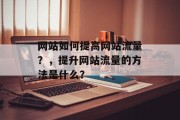 网站如何提高网站流量?,提升网站流量的方法是什么? 网站如何提高网站流量?,提升网站流量的方法是什么?