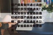 僵尸病毒如何通过高速移动的步伐快速通关?本文将带你掌握最新最权威的僵尸病毒通关攻略,僵尸病毒通关大公开!掌握最新攻略速通关 僵尸病毒如何通过高速移动的步伐快速通关?本文将带你掌握最新最权威的僵尸病毒通关攻略,僵尸病毒通关大公开!掌握最新攻略速通关
