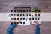 哥哥的捕鱼传奇,游戏中的冒险与成长,哥哥的捕鱼传奇,游戏中的冒险与成长 哥哥的捕鱼传奇,游戏中的冒险与成长,哥哥的捕鱼传奇,游戏中的冒险与成长