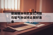 德国媒体称欧盟已为俄乌输气协议终止做好准备 德国媒体称欧盟已为俄乌输气协议终止做好准备