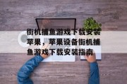 街机捕鱼游戏下载安装苹果,苹果设备街机捕鱼游戏下载安装指南 街机捕鱼游戏下载安装苹果,苹果设备街机捕鱼游戏下载安装指南