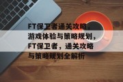 FT保卫者通关攻略,游戏体验与策略规划,FT保卫者,通关攻略与策略规划全解析
