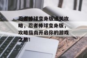 忍者棒球变身版通关攻略,忍者棒球变身版,攻略指南开启你的游戏之旅! 忍者棒球变身版通关攻略,忍者棒球变身版,攻略指南开启你的游戏之旅!