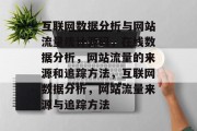 互联网数据分析与网站流量统计源码,在线数据分析,网站流量的来源和追踪方法,互联网数据分析,网站流量来源与追踪方法 互联网数据分析与网站流量统计源码,在线数据分析,网站流量的来源和追踪方法,互联网数据分析,网站流量来源与追踪方法