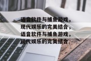 语音软件与捕鱼游戏，现代娱乐的完美结合，语音软件与捕鱼游戏，现代娱乐的完美结合