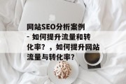 网站SEO分析案例 - 如何提升流量和转化率?,如何提升网站流量与转化率? 网站SEO分析案例 - 如何提升流量和转化率?,如何提升网站流量与转化率?
