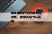 明星柳岩代言的捕鱼游戏机，探索其魅力与影响