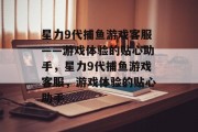 星力9代捕鱼游戏客服——游戏体验的贴心助手,星力9代捕鱼游戏客服,游戏体验的贴心助手 星力9代捕鱼游戏客服——游戏体验的贴心助手,星力9代捕鱼游戏客服,游戏体验的贴心助手