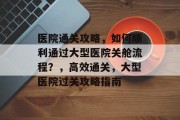 医院通关攻略,如何顺利通过大型医院关舱流程?,高效通关,大型医院过关攻略指南 医院通关攻略,如何顺利通过大型医院关舱流程?,高效通关,大型医院过关攻略指南