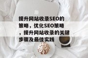 提升网站收录SEO的策略,优化SEO策略,提升网站收录的关键步骤及最佳实践 提升网站收录SEO的策略,优化SEO策略,提升网站收录的关键步骤及最佳实践