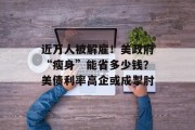 近万人被解雇!美政府“瘦身”能省多少钱?美债利率高企或成掣肘 近万人被解雇!美政府“瘦身”能省多少钱?美债利率高企或成掣肘