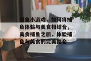 捕鱼小游戏,如何将捕鱼体验与美食相结合,美食捕鱼之旅,体验捕鱼与美食的完美结合 捕鱼小游戏,如何将捕鱼体验与美食相结合,美食捕鱼之旅,体验捕鱼与美食的完美结合