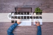 广西网站流量,广西提升网站流量策略分析与建议 广西网站流量,广西提升网站流量策略分析与建议