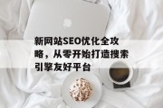 新网站SEO优化全攻略,从零开始打造搜索引擎友好平台 新网站SEO优化全攻略,从零开始打造搜索引擎友好平台