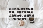 求生之路3通关完整版攻略,生存之路3通关完整版攻略,全图解析,让你秒过难关 求生之路3通关完整版攻略,生存之路3通关完整版攻略,全图解析,让你秒过难关