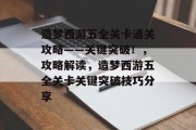 造梦西游五全关卡通关攻略——关键突破!,攻略解读,造梦西游五全关卡关键突破技巧分享 造梦西游五全关卡通关攻略——关键突破!,攻略解读,造梦西游五全关卡关键突破技巧分享