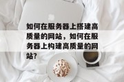 如何在服务器上搭建高质量的网站,如何在服务器上构建高质量的网站? 如何在服务器上搭建高质量的网站,如何在服务器上构建高质量的网站?