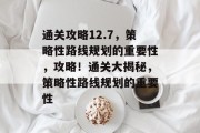 通关攻略12.7,策略性路线规划的重要性,攻略!通关大揭秘,策略性路线规划的重要性