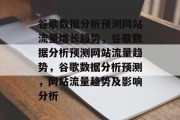谷歌数据分析预测网站流量增长趋势,谷歌数据分析预测网站流量趋势,谷歌数据分析预测,网站流量趋势及影响分析 谷歌数据分析预测网站流量增长趋势,谷歌数据分析预测网站流量趋势,谷歌数据分析预测,网站流量趋势及影响分析