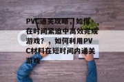 PVC通关攻略,如何在时间紧迫中高效完成游戏?,如何利用PVC材料在短时间内通关游戏 PVC通关攻略,如何在时间紧迫中高效完成游戏?,如何利用PVC材料在短时间内通关游戏