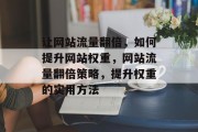 让网站流量翻倍,如何提升网站权重,网站流量翻倍策略,提升权重的实用方法 让网站流量翻倍,如何提升网站权重,网站流量翻倍策略,提升权重的实用方法