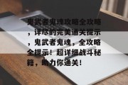 鬼武者鬼魂攻略全攻略,详尽的完美通关提示,鬼武者鬼魂,全攻略全提示!超详细战斗秘籍,助力你通关! 鬼武者鬼魂攻略全攻略,详尽的完美通关提示,鬼武者鬼魂,全攻略全提示!超详细战斗秘籍,助力你通关!