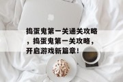 捣蛋鬼第一关通关攻略,捣蛋鬼第一关攻略,开启游戏新篇章! 捣蛋鬼第一关通关攻略,捣蛋鬼第一关攻略,开启游戏新篇章!