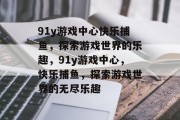91y游戏中心快乐捕鱼，探索游戏世界的乐趣，91y游戏中心，快乐捕鱼，探索游戏世界的无尽乐趣