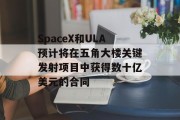SpaceX和ULA预计将在五角大楼关键发射项目中获得数十亿美元的合同 SpaceX和ULA预计将在五角大楼关键发射项目中获得数十亿美元的合同
