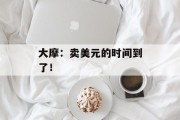 大摩:卖美元的时间到了! 大摩:卖美元的时间到了!
