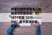 跨年行情并未结束,逢回调可积极布局!A50ETF华宝(159596)盘中震荡迎布局窗口 跨年行情并未结束,逢回调可积极布局!A50ETF华宝(159596)盘中震荡迎布局窗口