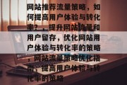 网站推荐流量策略,如何提高用户体验与转化率?,提升网站流量和用户留存,优化网站用户体验与转化率的策略,网站流量策略优化指南,提高用户体验与转化率的策略 网站推荐流量策略,如何提高用户体验与转化率?,提升网站流量和用户留存,优化网站用户体验与转化率的策略,网站流量策略优化指南,提高用户体验与转化率的策略