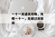 一十一关通关攻略,攻略一十一,无缝过关斩将 一十一关通关攻略,攻略一十一,无缝过关斩将