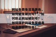网站免费免流量黄色,如何避免被封号?,如何防止网站被封号?,如何保护网站免受病毒和恶意软件攻击? 网站免费免流量黄色,如何避免被封号?,如何防止网站被封号?,如何保护网站免受病毒和恶意软件攻击?
