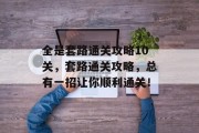 全是套路通关攻略10关,套路通关攻略,总有一招让你顺利通关! 全是套路通关攻略10关,套路通关攻略,总有一招让你顺利通关!