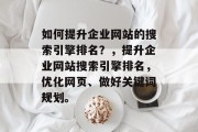 如何提升企业网站的搜索引擎排名?,提升企业网站搜索引擎排名,优化网页、做好关键词规划。 如何提升企业网站的搜索引擎排名?,提升企业网站搜索引擎排名,优化网页、做好关键词规划。