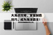 大海战攻略，掌握制胜技巧，成为海洋霸主！